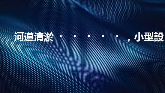 河道清淤，小型設(shè)備助力高效施工